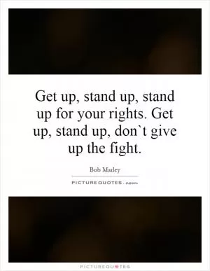Get up, stand up, stand up for your rights. Get up, stand up, don`t give up the fight Picture Quote #1