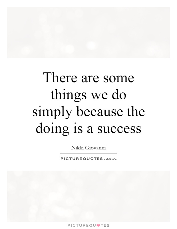 There are some things we do simply because the doing is a success Picture Quote #1