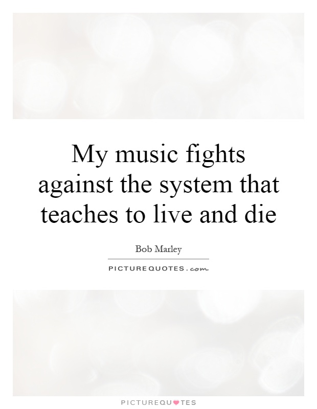 My music fights against the system that teaches to live and die Picture Quote #1