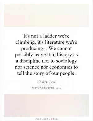 It's not a ladder we're climbing, it's literature we're producing... We cannot possibly leave it to history as a discipline nor to sociology nor science nor economics to tell the story of our people Picture Quote #1