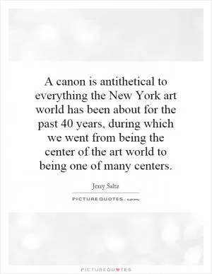 A canon is antithetical to everything the New York art world has been about for the past 40 years, during which we went from being the center of the art world to being one of many centers Picture Quote #1