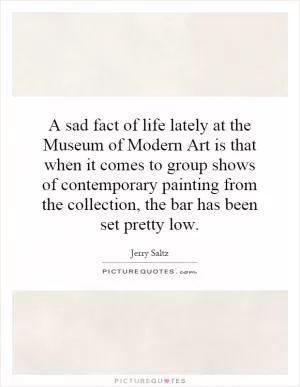 A sad fact of life lately at the Museum of Modern Art is that when it comes to group shows of contemporary painting from the collection, the bar has been set pretty low Picture Quote #1