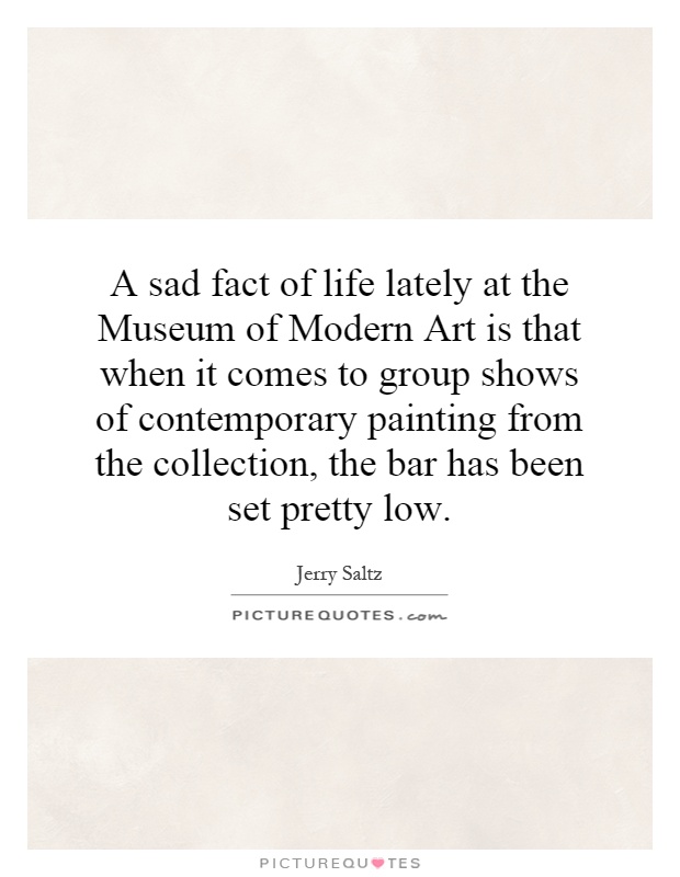 A sad fact of life lately at the Museum of Modern Art is that when it comes to group shows of contemporary painting from the collection, the bar has been set pretty low Picture Quote #1