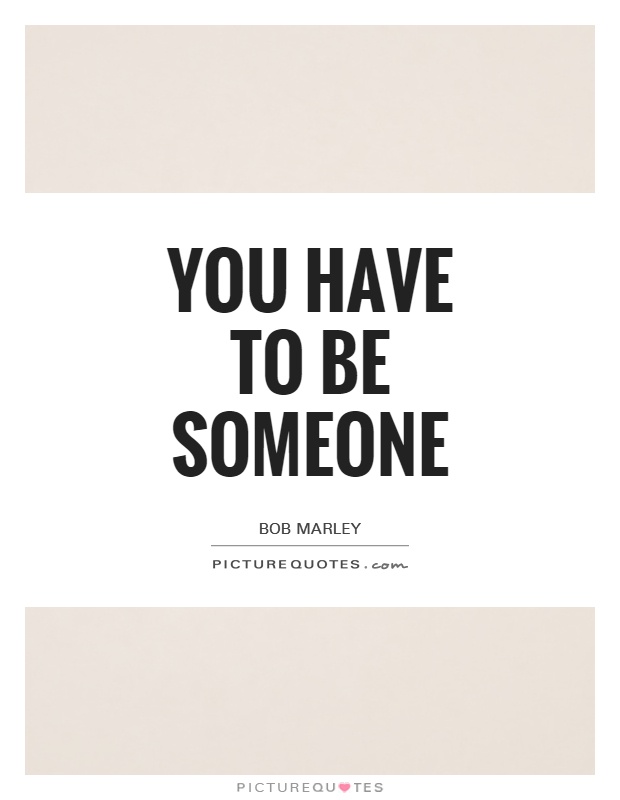 You have to be someone Picture Quote #1