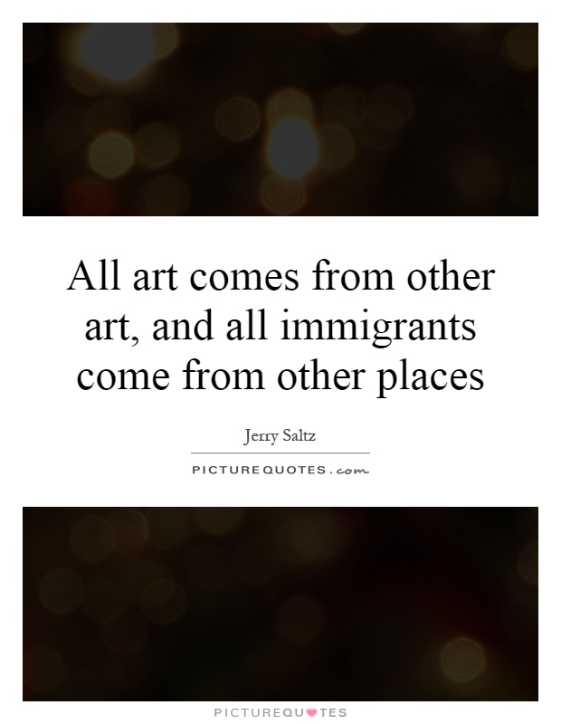 All art comes from other art, and all immigrants come from other places Picture Quote #1