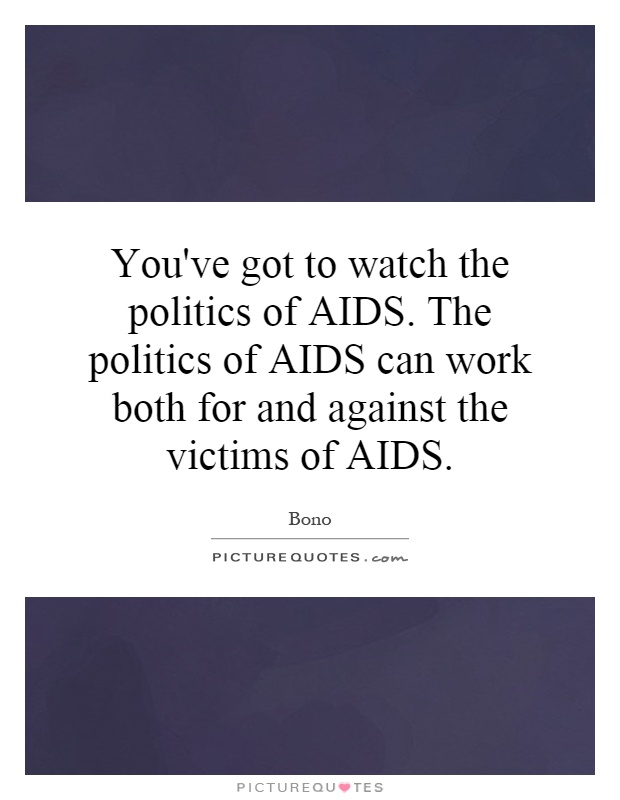 You've got to watch the politics of AIDS. The politics of AIDS can work both for and against the victims of AIDS Picture Quote #1