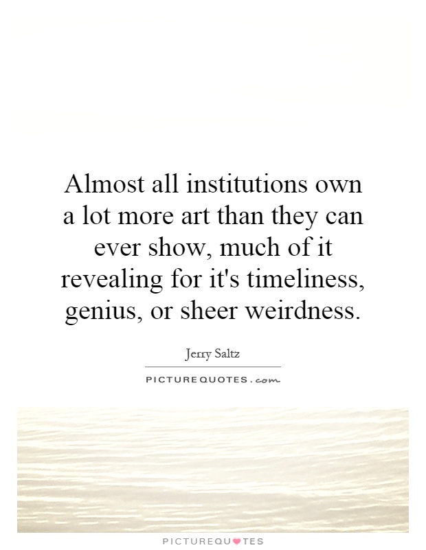Almost all institutions own a lot more art than they can ever show, much of it revealing for it's timeliness, genius, or sheer weirdness Picture Quote #1