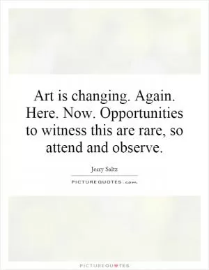 Art is changing. Again. Here. Now. Opportunities to witness this are rare, so attend and observe Picture Quote #1