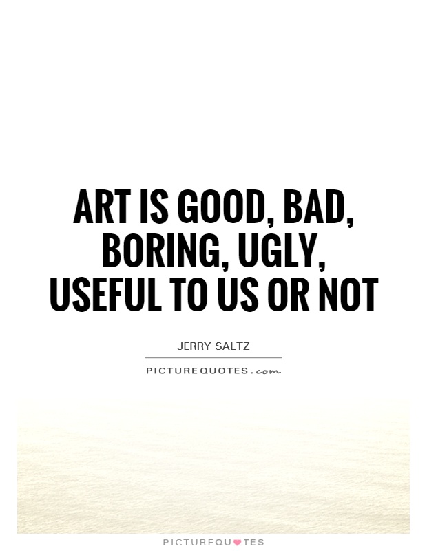 Art is good, bad, boring, ugly, useful to us or not Picture Quote #1
