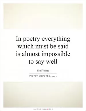 In poetry everything which must be said is almost impossible to say well Picture Quote #1