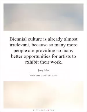 Biennial culture is already almost irrelevant, because so many more people are providing so many better opportunities for artists to exhibit their work Picture Quote #1