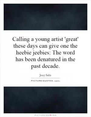 Calling a young artist 'great' these days can give one the heebie jeebies: The word has been denatured in the past decade Picture Quote #1