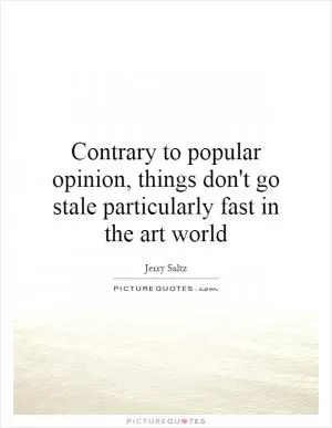 Contrary to popular opinion, things don't go stale particularly fast in the art world Picture Quote #1