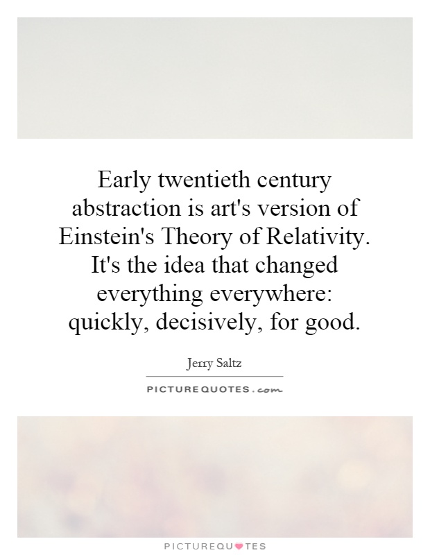 Early twentieth century abstraction is art's version of Einstein's Theory of Relativity. It's the idea that changed everything everywhere: quickly, decisively, for good Picture Quote #1