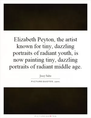 Elizabeth Peyton, the artist known for tiny, dazzling portraits of radiant youth, is now painting tiny, dazzling portraits of radiant middle age Picture Quote #1