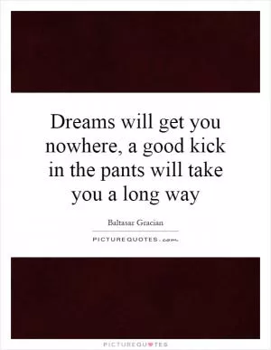 Dreams will get you nowhere, a good kick in the pants will take you a long way Picture Quote #1