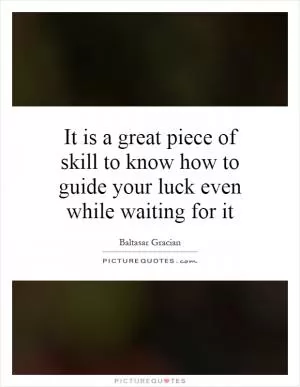 It is a great piece of skill to know how to guide your luck even while waiting for it Picture Quote #1