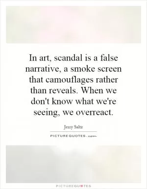 In art, scandal is a false narrative, a smoke screen that camouflages rather than reveals. When we don't know what we're seeing, we overreact Picture Quote #1