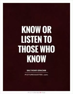 Know or listen to those who know Picture Quote #1