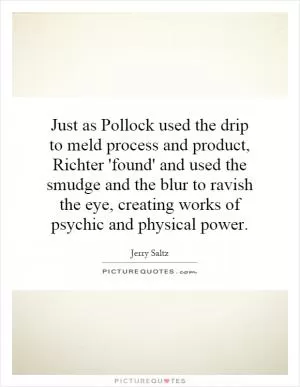 Just as Pollock used the drip to meld process and product, Richter 'found' and used the smudge and the blur to ravish the eye, creating works of psychic and physical power Picture Quote #1