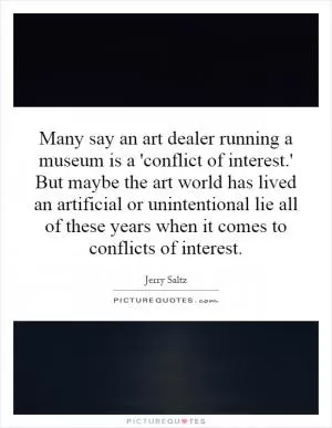 Many say an art dealer running a museum is a 'conflict of interest.' But maybe the art world has lived an artificial or unintentional lie all of these years when it comes to conflicts of interest Picture Quote #1