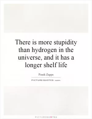 There is more stupidity than hydrogen in the universe, and it has a longer shelf life Picture Quote #1