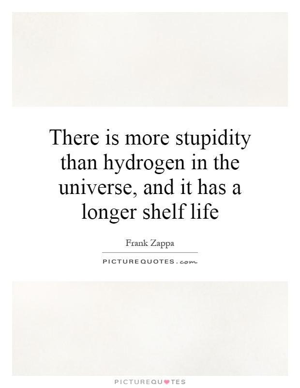There is more stupidity than hydrogen in the universe, and it has a longer shelf life Picture Quote #1