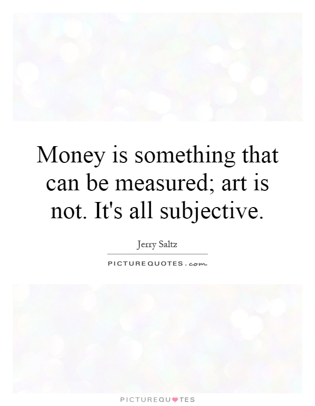 Money is something that can be measured; art is not. It's all subjective Picture Quote #1