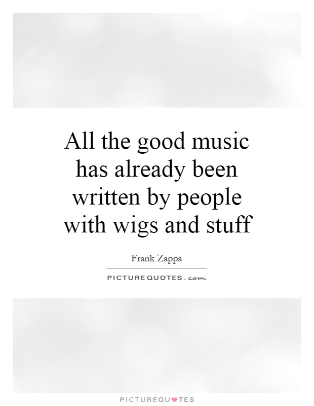 All the good music has already been written by people with wigs and stuff Picture Quote #1