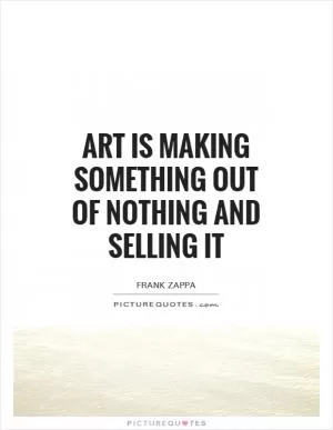 Art is making something out of nothing and selling it Picture Quote #1