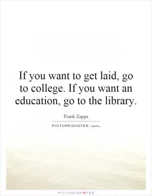 If you want to get laid, go to college. If you want an education, go to the library Picture Quote #1