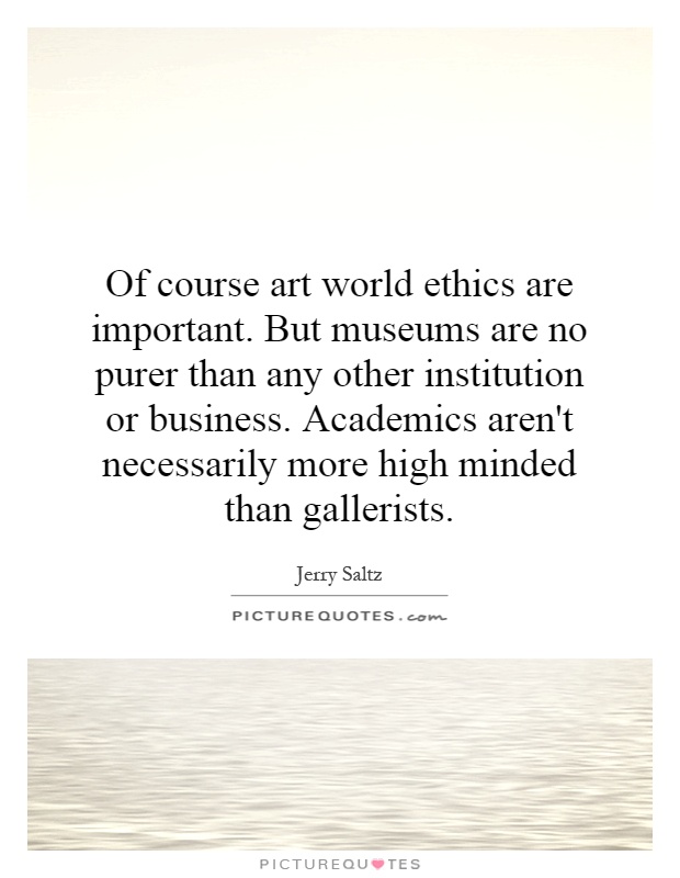 Of course art world ethics are important. But museums are no purer than any other institution or business. Academics aren't necessarily more high minded than gallerists Picture Quote #1