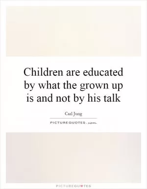 Children are educated by what the grown up is and not by his talk Picture Quote #1