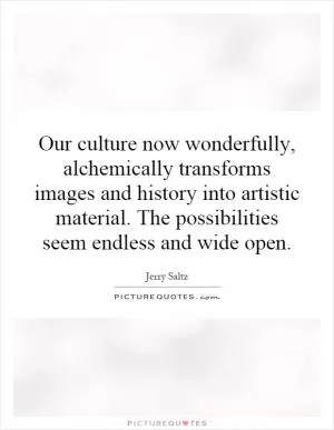 Our culture now wonderfully, alchemically transforms images and history into artistic material. The possibilities seem endless and wide open Picture Quote #1