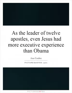 As the leader of twelve apostles, even Jesus had more executive experience than Obama Picture Quote #1