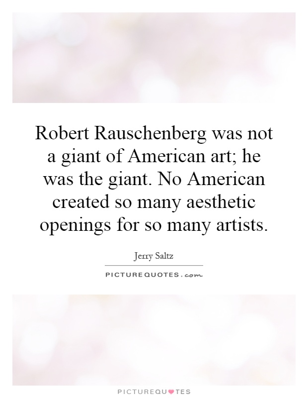 Robert Rauschenberg was not a giant of American art; he was the giant. No American created so many aesthetic openings for so many artists Picture Quote #1