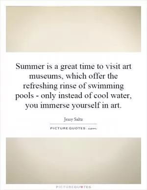 Summer is a great time to visit art museums, which offer the refreshing rinse of swimming pools - only instead of cool water, you immerse yourself in art Picture Quote #1