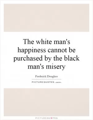 The white man's happiness cannot be purchased by the black man's misery Picture Quote #1