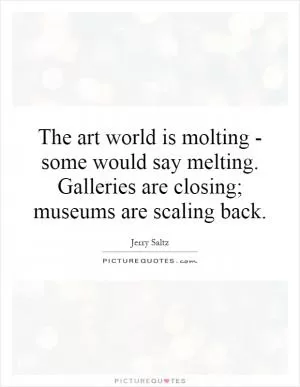 The art world is molting - some would say melting. Galleries are closing; museums are scaling back Picture Quote #1