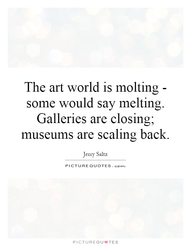 The art world is molting - some would say melting. Galleries are closing; museums are scaling back Picture Quote #1