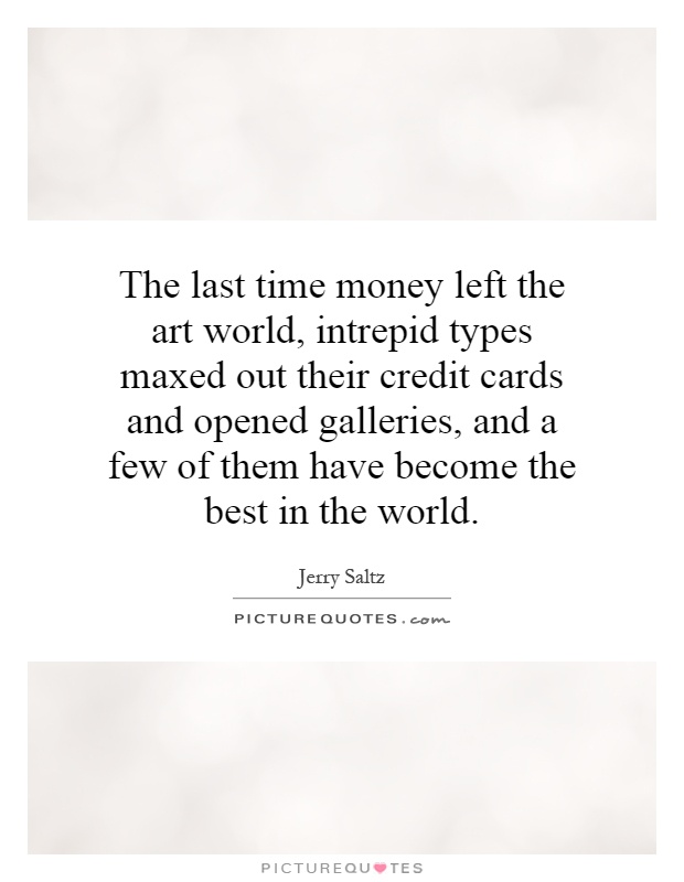The last time money left the art world, intrepid types maxed out their credit cards and opened galleries, and a few of them have become the best in the world Picture Quote #1