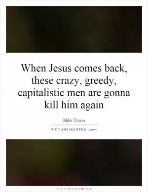 When Jesus comes back, these crazy, greedy, capitalistic men are gonna kill him again Picture Quote #1
