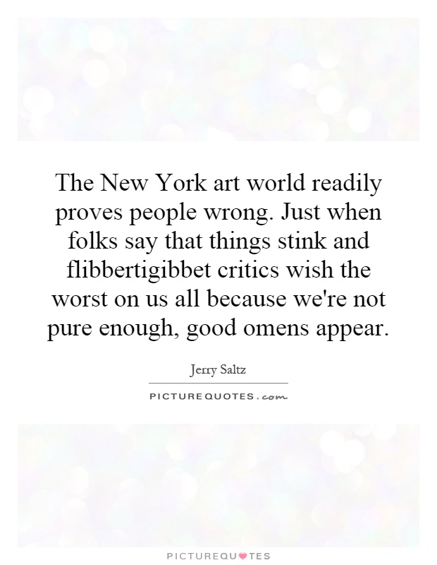 The New York art world readily proves people wrong. Just when folks say that things stink and flibbertigibbet critics wish the worst on us all because we're not pure enough, good omens appear Picture Quote #1
