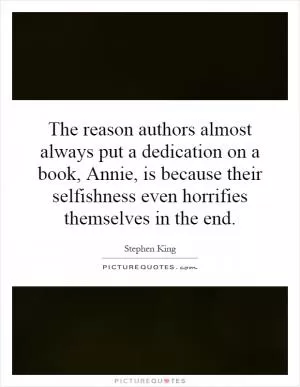 The reason authors almost always put a dedication on a book, Annie, is because their selfishness even horrifies themselves in the end Picture Quote #1