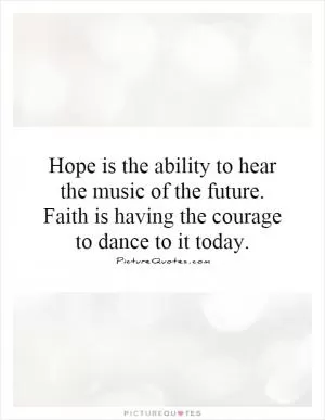 Hope is the ability to hear the music of the future. Faith is having the courage to dance to it today Picture Quote #1