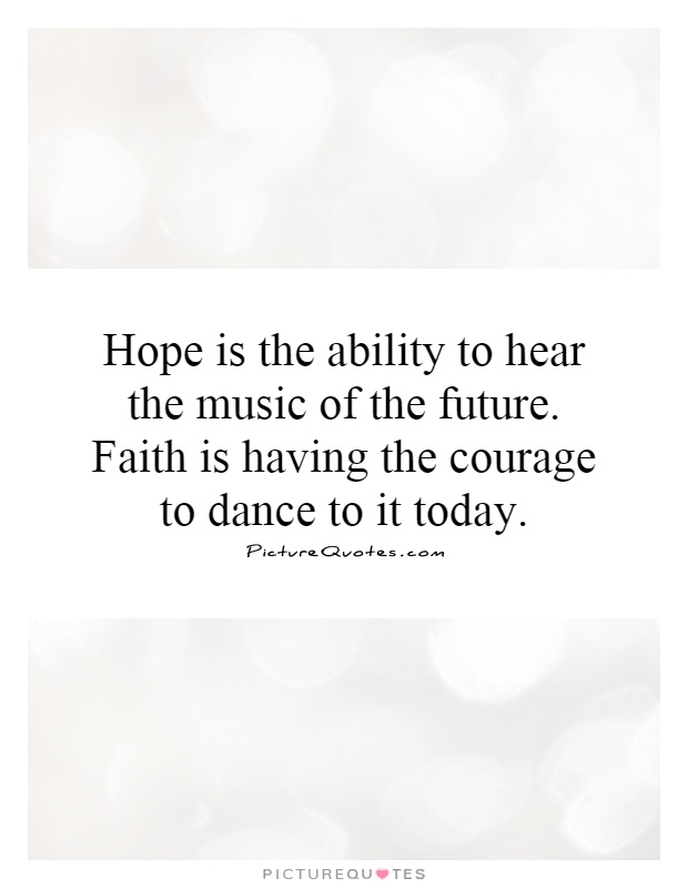 Hope is the ability to hear the music of the future. Faith is having the courage to dance to it today Picture Quote #1