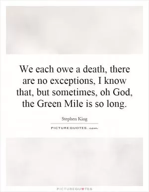 We each owe a death, there are no exceptions, I know that, but sometimes, oh God, the Green Mile is so long Picture Quote #1