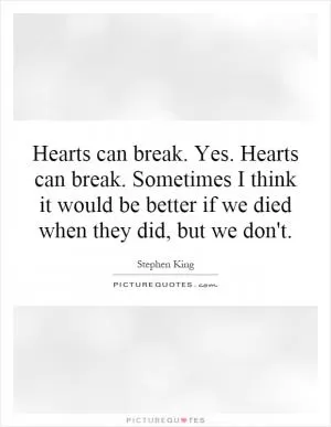 Hearts can break. Yes. Hearts can break. Sometimes I think it would be better if we died when they did, but we don't Picture Quote #1