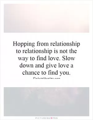 Hopping from relationship to relationship is not the way to find love. Slow down and give love a chance to find you Picture Quote #1