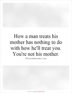 How a man treats his mother has nothing to do with how he'll treat you. You're not his mother Picture Quote #1